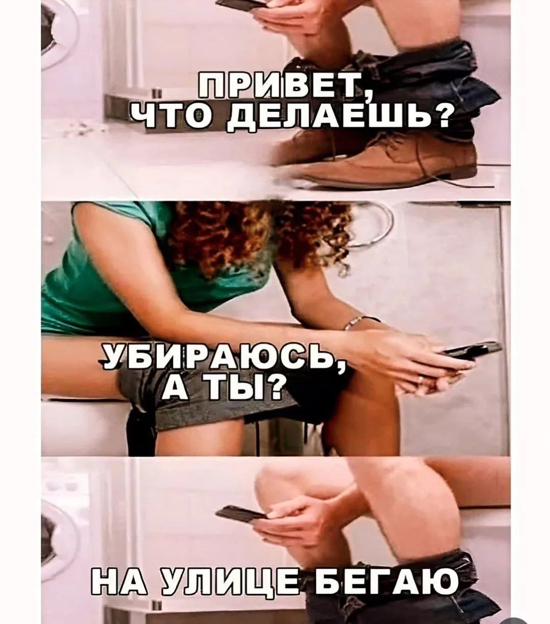 ПРИВЕТ, ЧТО ДЕЛАЕШЬ? УБИРАЮСЬ, А ТЫ? НА УЛИЦЕ БЕГАЮ
