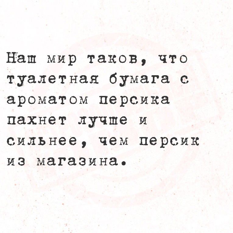 Наш мир таков, что туалетная бумага с ароматом персика пахнет лучше и сильнее, чем персик из магазина.