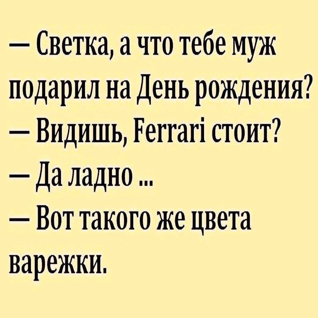 — Светка, а что тебе муж подарил на День рождения?
— Видишь, Ferrari стоит?
— Да ладно ...
— Вот такого же цвета варежки.