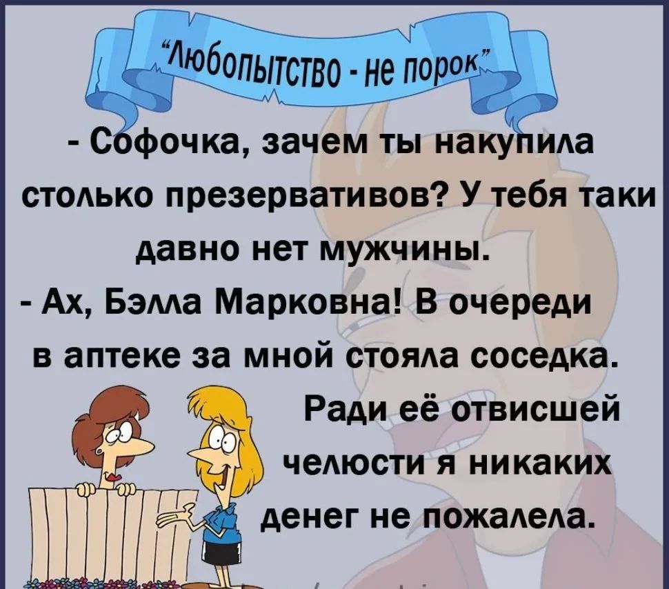 Любопытство — не порок. — Софочка, зачем ты накупила столько презервативов? У тебя таки давно нет мужчины. — Ах, Бэлла Марковна! В очереди в аптеке за мной стояла соседка. Ради её отвисшей челюсти я никаких денег не пожалела.