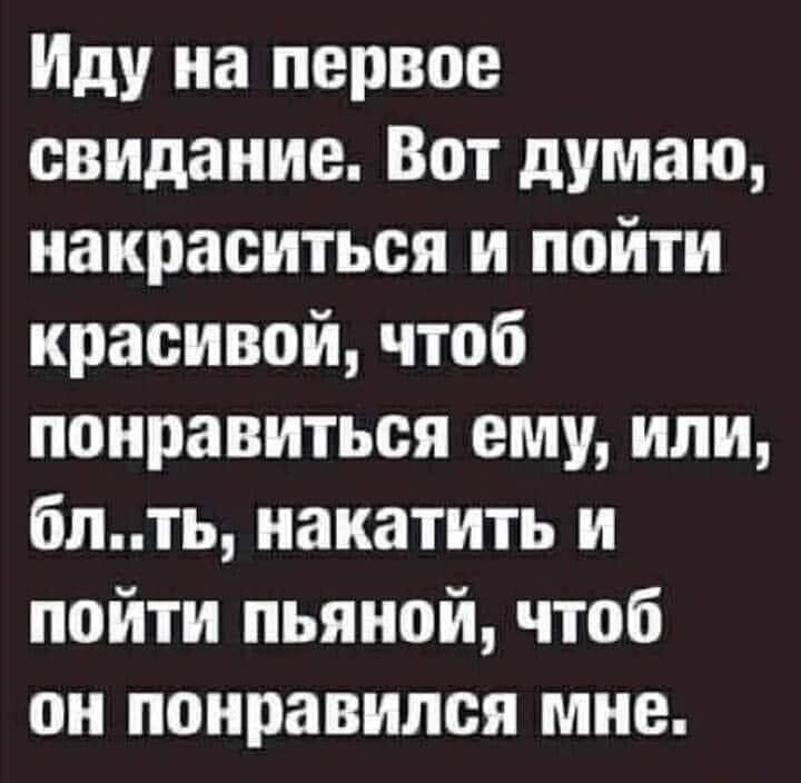 Иду на первое свидание. Вот думаю, накраситься и пойти красивой, чтоб понравиться ему, или, бл..ть, накатить и пойти пьяной, чтоб он понравился мне.