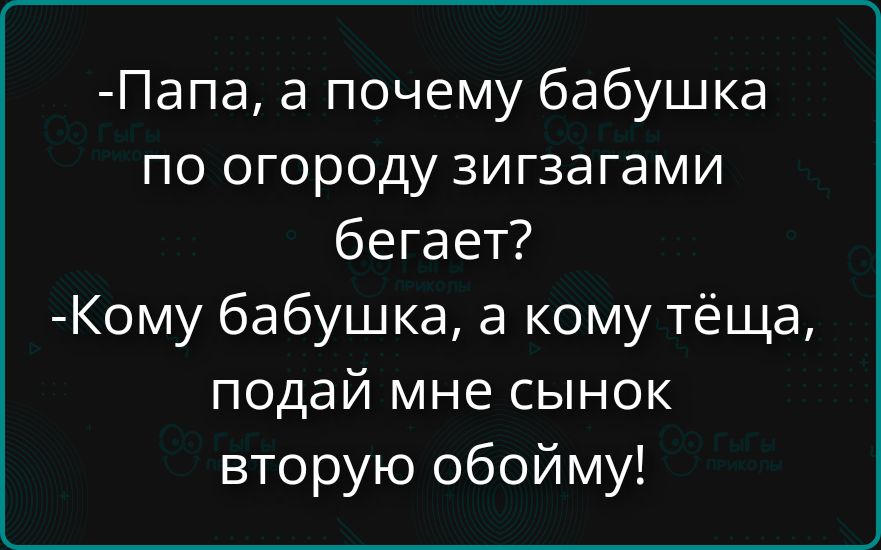 Папа, а почему бабушка по огороду зигзагами бегает? Кому бабушка, а кому тёща, подай мне сынок вторую обойму!