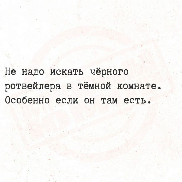 Не надо искать чёрного ротвейлера в тёмной комнате. Особенно если он там есть.