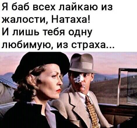 Я баб всех лайкаю из жалости, Натаха! И лишь тебя одну любимую, из страха...