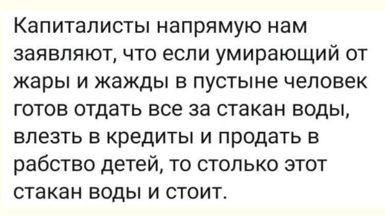 Капиталисты напрямую нам заявляют, что если умирающий от жары и жажды в пустыне человек готов отдать все за стакан воды, влезть в кредиты и продать в рабство детей, то столько этот стакан воды и стоит.