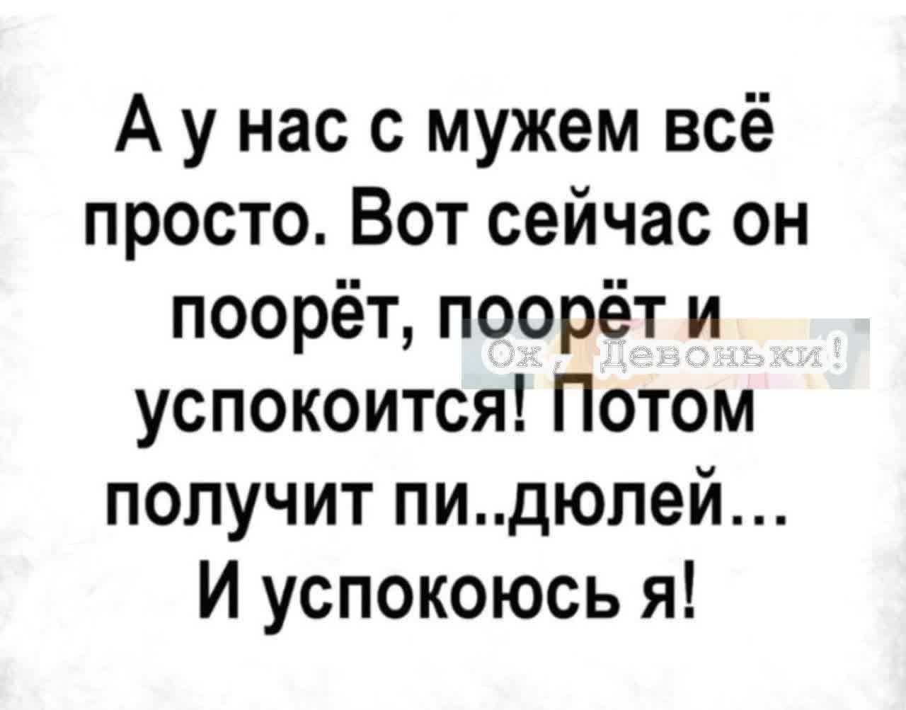 А у нас с мужем всё просто. Вот сейчас он поорёт, поорёт и успокоится! Потом получит пи..дюлей... И успокоюсь я! Ох, Девоньки!