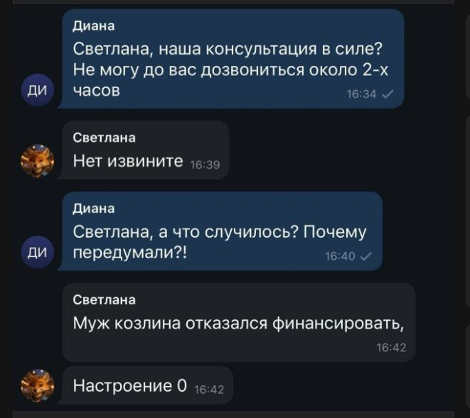 Диана: Светлана, наша консультация в силе? Не могу до вас дозвониться около 2-х часов. Светлана: Нет извините. Диана: Светлана, а что случилось? Почему передумали?! Светлана: Муж козлина отказался финансировать, Настроение 0