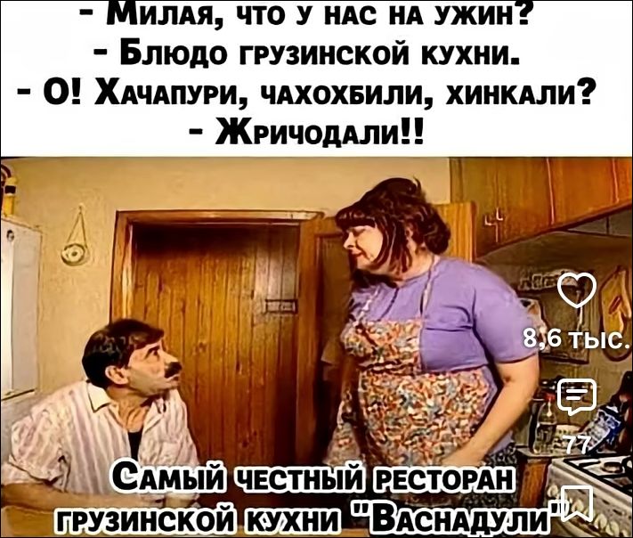 - Милая, что у нас на ужин? - Блюдо грузинской кухни. - О! Хачапури, чахохбили, хинкали? - Жричодали!! Самый честный ресторан грузинской кухни 