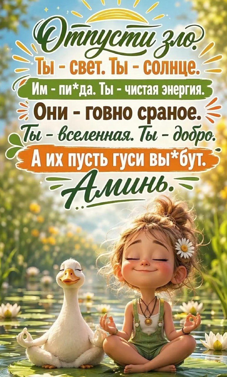Отпусти зло. Ты - свет. Ты - солнце. Им - пи*да. Ты - чистая энергия. Они - говно сраное. Ты - вселенная. Ты - добро. А их пусть гуси вы*бут. Аминь.
