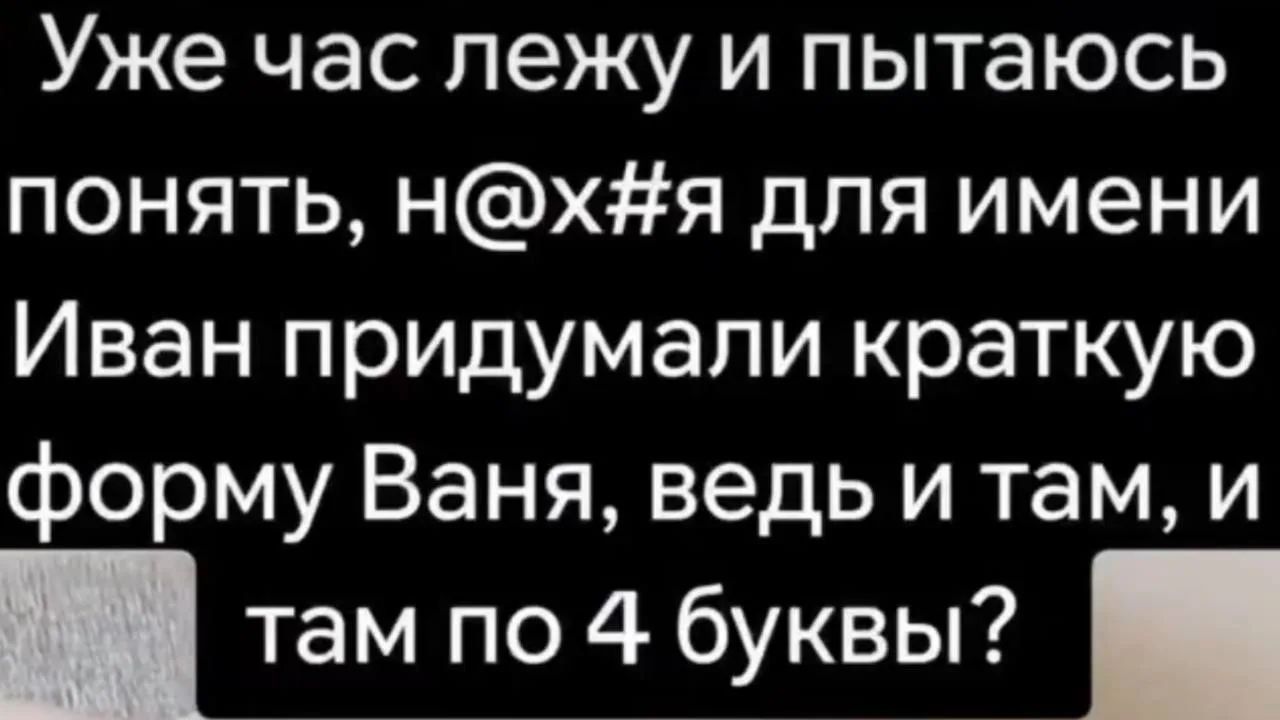 Уже час лежу и пытаюсь понять, н@х#я для имени Иван придумали краткую форму Ваня, ведь и там, и там по 4 буквы?