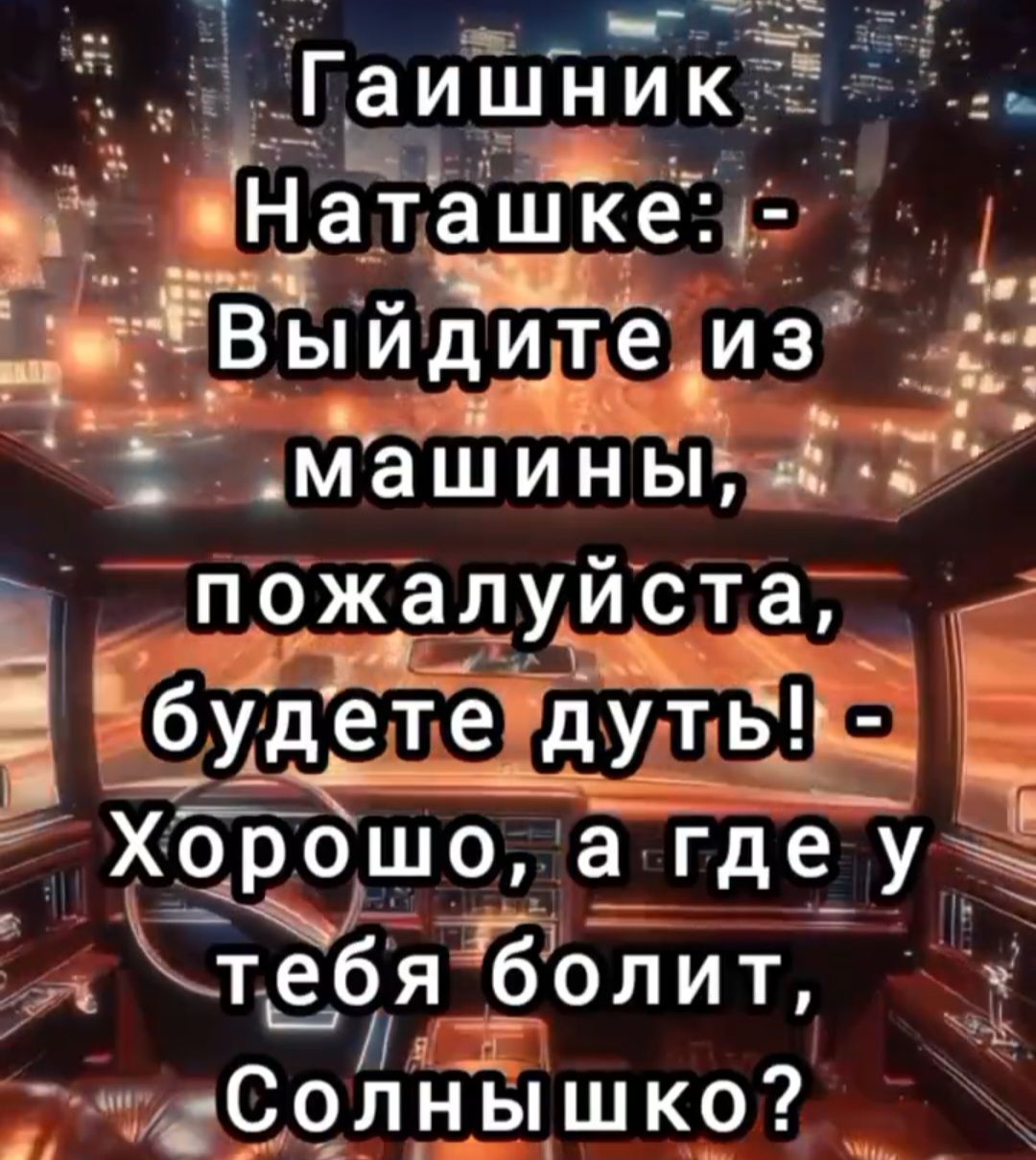 Гаишник Наташке: - Выйдите из машины, пожалуйста, будете дуть! - Хорошо, а где у тебя болит, Солнышко?