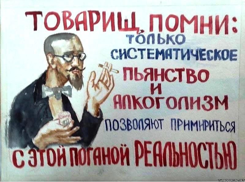 ТОВАРИЩ, ПОМНИ: ТОЛЬКО СИСТЕМАТИЧЕСКОЕ ПЬЯНСТВО И АЛКОГОЛИЗМ ПОЗВОЛЯЮТ ПРИМИРИТЬСЯ С ЭТОЙ ПОГАНОЙ РЕАЛЬНОСТЬЮ