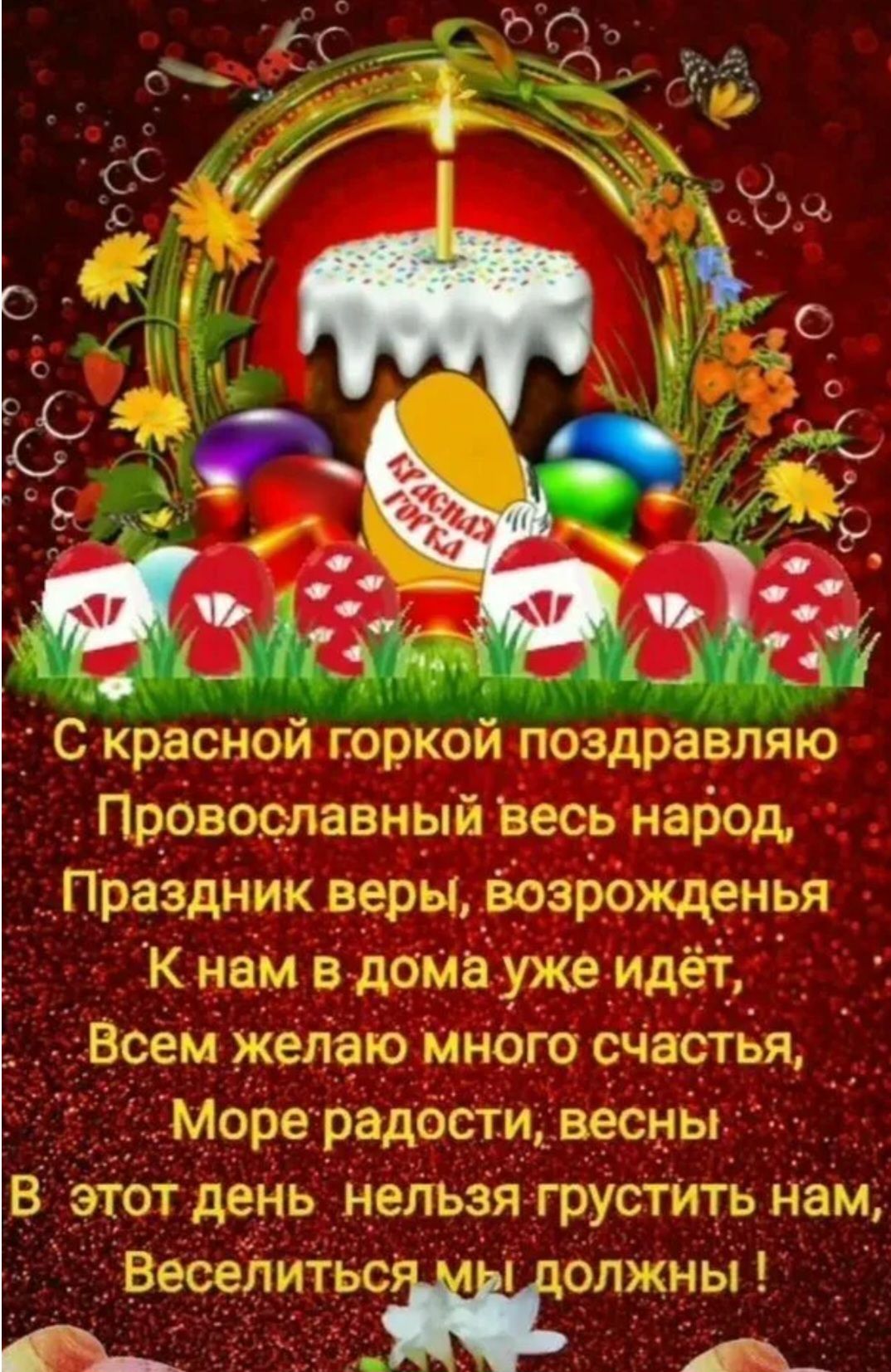 КРАСНАЯ ГОРКА С красной горкой поздравляю Православный весь народ, Праздник веры, возрожденья К нам в дома уже идёт, Всем желаю много счастья, Море радости, весны В этот день нельзя грустить нам, Веселиться мы должны!