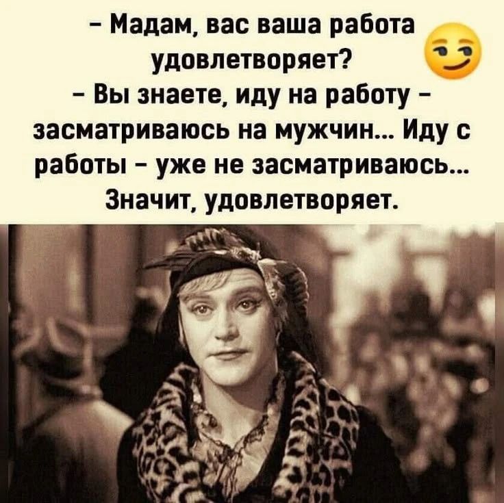- Мадам, вас ваша работа удовлетворяет? - Вы знаете, иду на работу - засматриваюсь на мужчин... Иду с работы - уже не засматриваюсь... Значит, удовлетворяет.