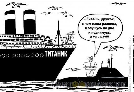 ТИТАНИК. Знаешь, дружок, в чем наша разница, я опущусь на дно и поднимусь, а ты - нет!!!