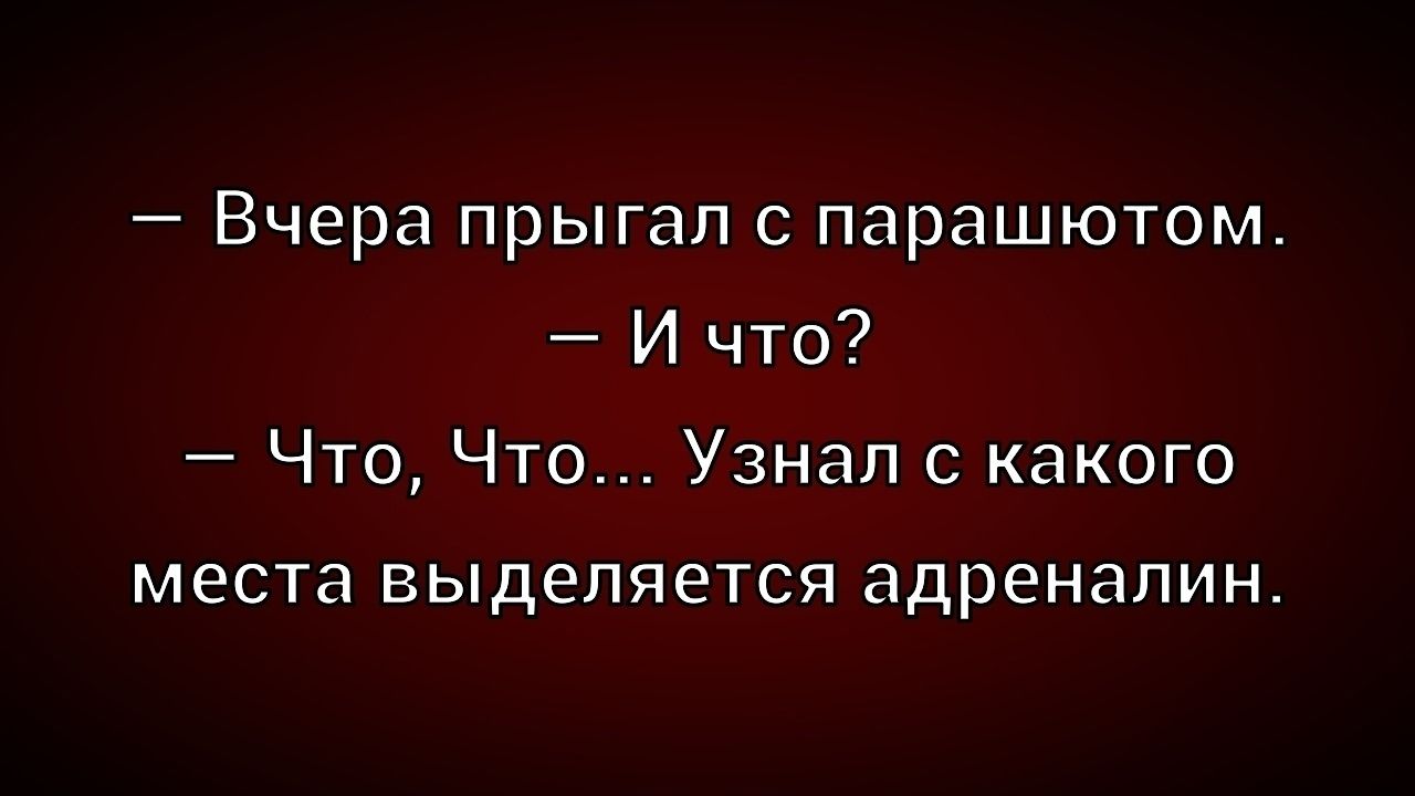 — Вчера прыгал с парашютом.
— И что?
— Что, Что... Узнал с какого места выделяется адреналин.