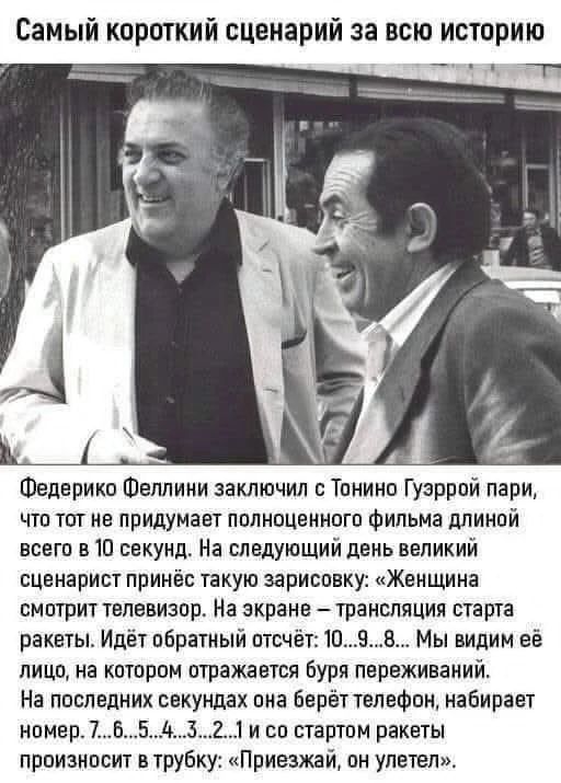 Самый короткий сценарий за всю историю Федерико Феллини заключил с Тонино Гуэррой пари, что тот не придумает полноценного фильма длиной всего в 10 секунд. На следующий день великий сценарист принёс такую зарисовку: «Женщина смотрит телевизор. На экране – трансляция старта ракеты. Идёт обратный отсчёт: 10...9...8... Мы видим её лицо, на котором