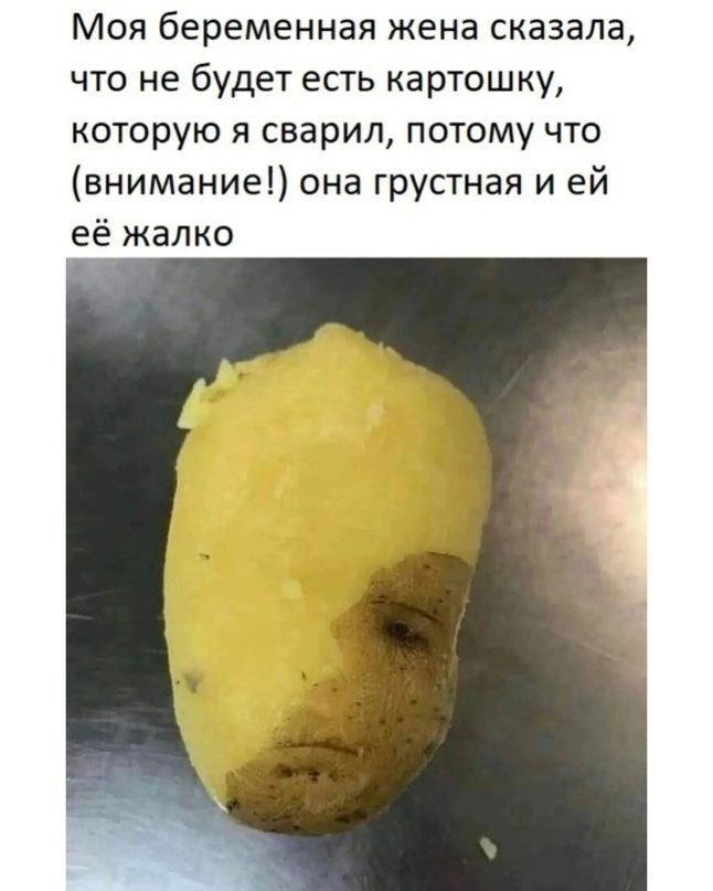 Моя беременная жена сказала, что не будет есть картошку, которую я сварил, потому что (внимание!) она грустная и ей её жалко