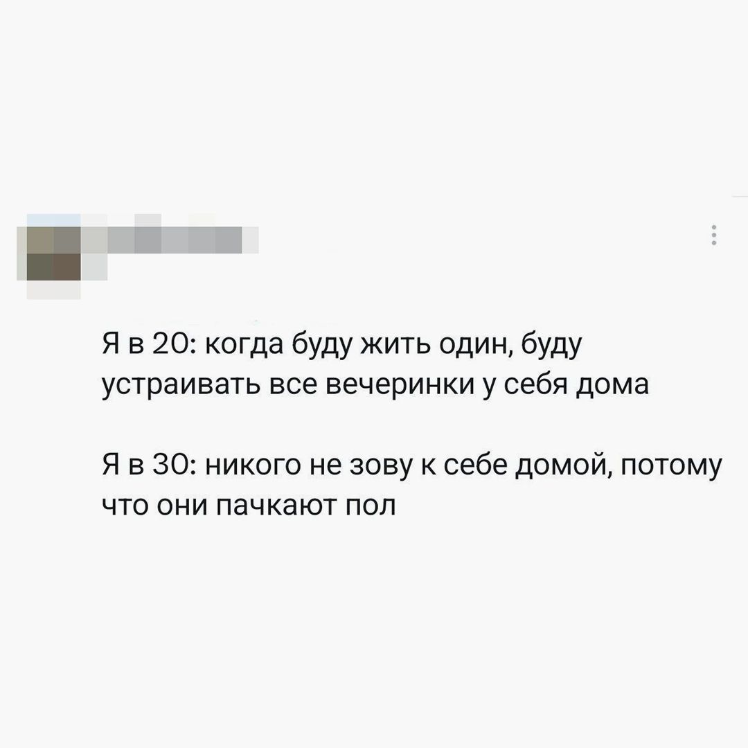 Я в 20: когда буду жить один, буду устраивать все вечеринки у себя дома. Я в 30: никого не зову к себе домой, потому что они пачкают пол