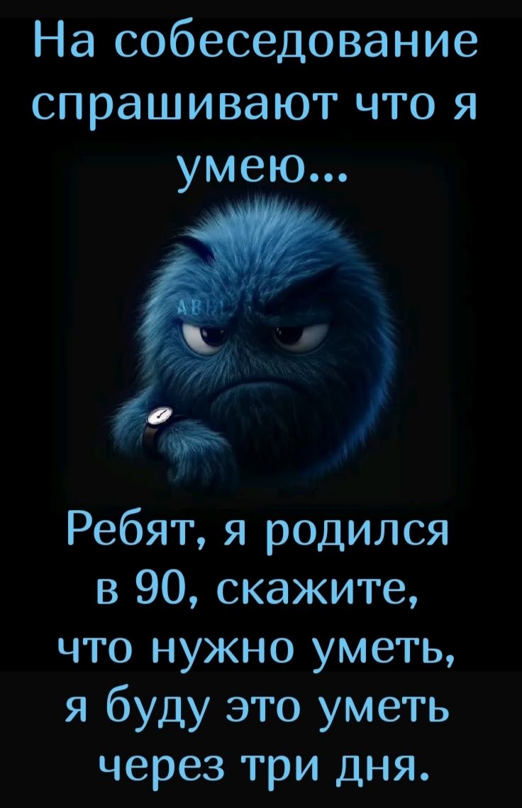 На собеседование спрашивают что я умею...
Ребят, я родился в 90, скажите, что нужно уметь, я буду это уметь через три дня.