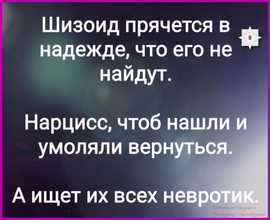 Шизоид прячется в надежде, что его не найдут. Нарцисс, чтоб нашли и умоляли вернуться. А ищет их всех невротик.