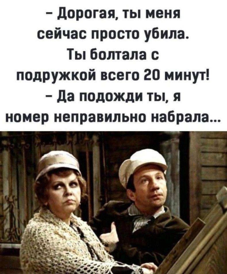 - Дорогая, ты меня сейчас просто убила. Ты болтала с подружкой всего 20 минут! - Да подожди ты, я номер неправильно набрала...