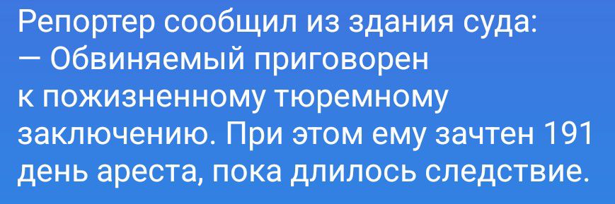 Репортер сообщил из здания суда: — Обвиняемый приговорен к пожизненному тюремному заключению. При этом ему зачтен 191 день ареста, пока длилось следствие.