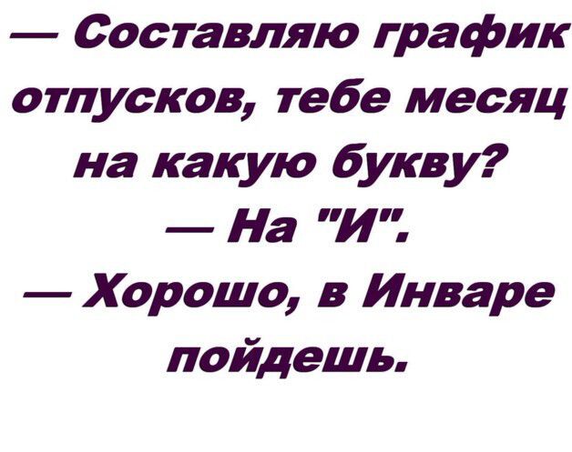 — Составляю график отпусков, тебе месяц на какую букву?
— На 