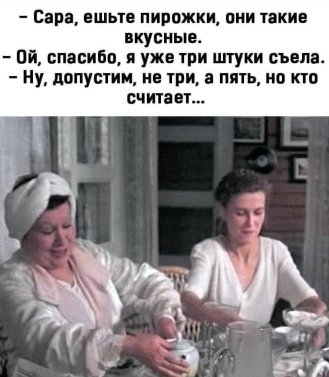 – Сара, ешьте пирожки, они такие вкусные. – Ой, спасибо, я уже три штуки съела. – Ну, допустим, не три, а пять, но кто считает...