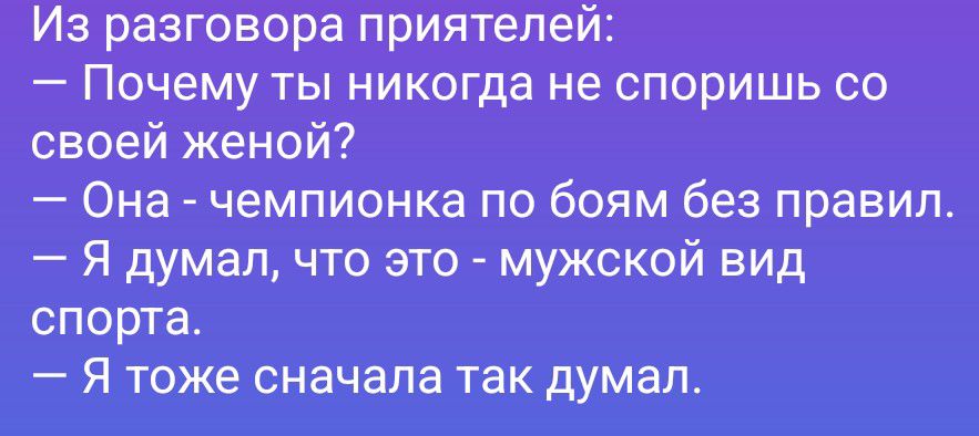 Из разговора приятелей:
— Почему ты никогда не споришь со своей женой?
— Она - чемпионка по боям без правил.
— Я думал, что это - мужской вид спорта.
— Я тоже сначала так думал.