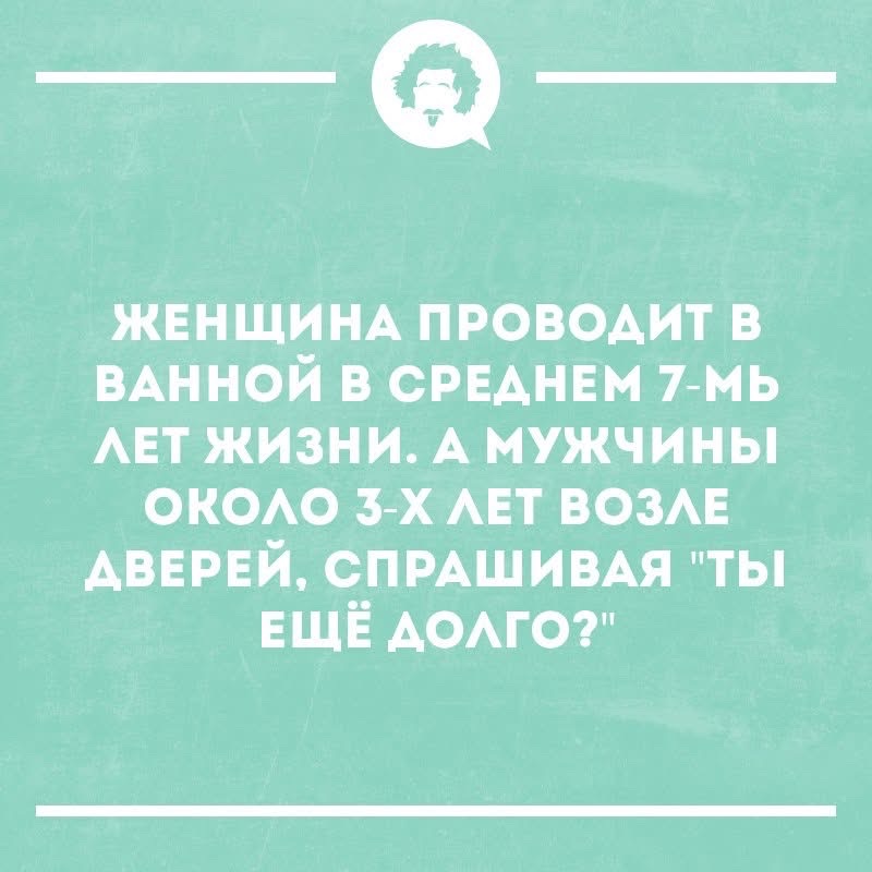 Женщина проводит в ванной в среднем 7-мь лет жизни. А мужчины около 3-х лет возле дверей, спрашивая 