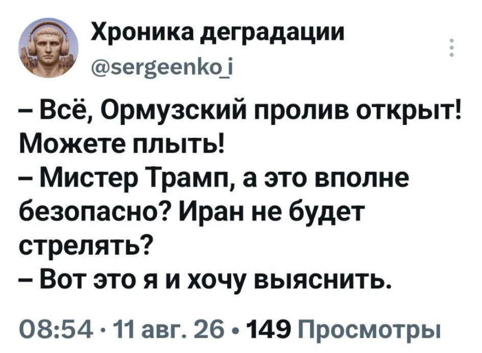 Хроника деградации @sergeenko_i – Всё, Ормузский пролив открыт! Можете плыть! – Мистер Трамп, а это вполне безопасно? Иран не будет стрелять? – Вот это я и хочу выяснить. 08:54 • 11 авг. 26 • 149 Просмотры