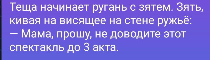 Теща начинает ругань с зятем. Зять, кивая на висящее на стене ружьё: — Мама, прошу, не доводите этот спектакль до 3 акта.