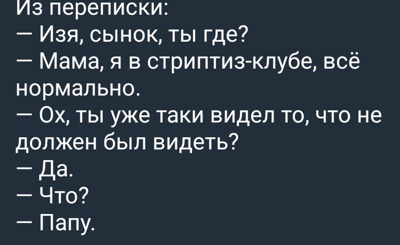 Из переписки: — Изя, сынок, ты где? — Мама, я в стриптиз-клубе, всё нормально. — Ох, ты уже таки видел то, что не должен был видеть? — Да. — Что? — Папу.