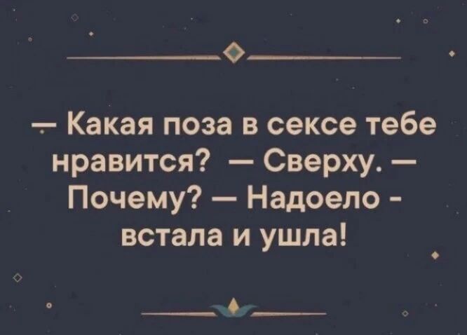 Какая поза в сексе тебе нравится? – Сверху. – Почему? – Надоело – встала и ушла!