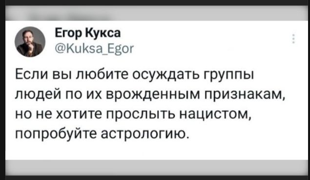 Егор Кукса @Kuksa_Egor Если вы любите осуждать группы людей по их врожденным признакам, но не хотите прослыть нацистом, попробуйте астрологию.