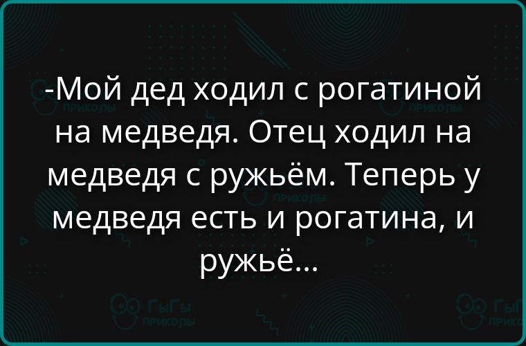 Мой дед ходил с рогатиной на медведя. Отец ходил на медведя с ружьём. Теперь у медведя есть и рогатина, и ружьё...
