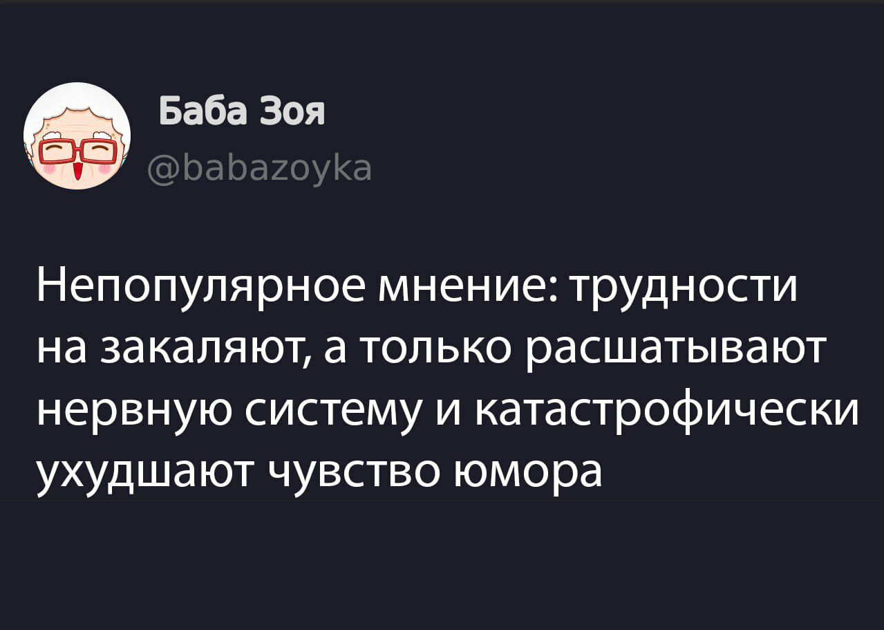 Баба Зоя @babazoyka Непопулярное мнение: трудности на закаляют, а только расшатывают нервную систему и катастрофически ухудшают чувство юмора