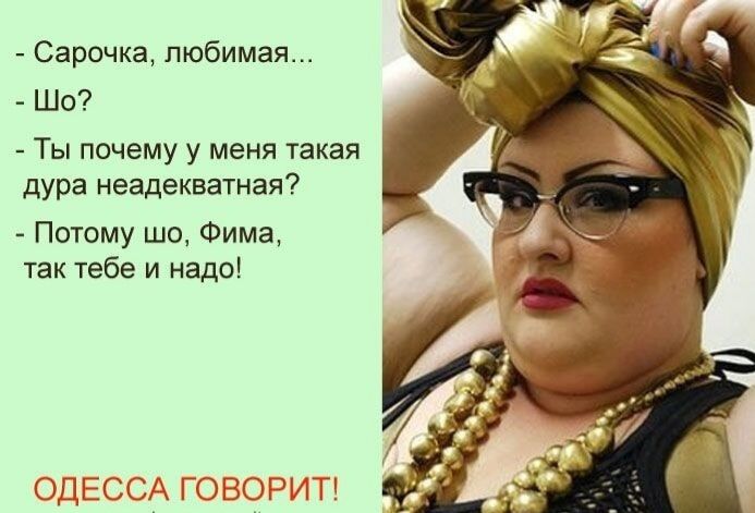 Сарочка, любимая... Шо? Ты почему у меня такая дура неадекватная? Потому шо, Фима, так тебе и надо! ОДЕССА ГОВОРИТ!
