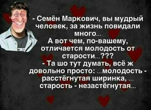 Семён Маркович, вы мудрый человек, за жизнь повидали много... А вот чем, по-вашему, отличается молодость от старости...??? Та шо тут думать, всё ж довольно просто: ...молодость - расстёгнутая ширинка, ...старость - незастёгнутая...