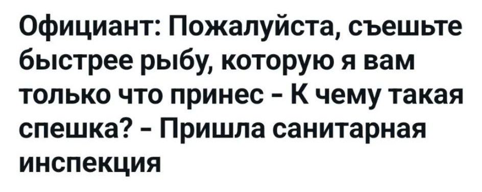 Официант: Пожалуйста, съешьте быстрее рыбу, которую я вам только что принес – К чему такая спешка? – Пришла санитарная инспекция