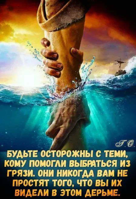 БУДЬТЕ ОСТОРОЖНЫ С ТЕМИ, КОМУ ПОМОГЛИ ВЫБРАТЬСЯ ИЗ ГРЯЗИ. ОНИ НИКОГДА ВАМ НЕ ПРОСТЯТ ТОГО, ЧТО ВЫ ИХ ВИДЕЛИ В ЭТОМ ДЕРЬМЕ.