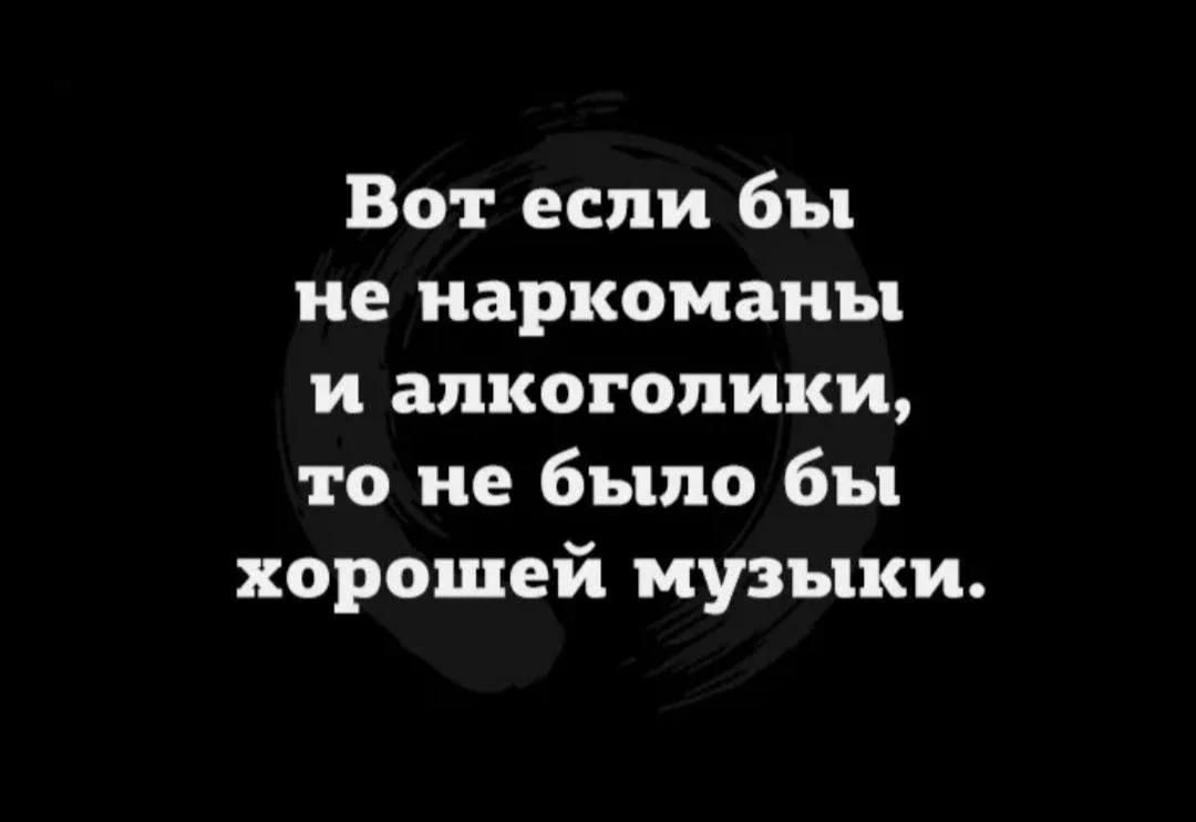 Вот если бы не наркоманы и алкоголики, то не было бы хорошей музыки.