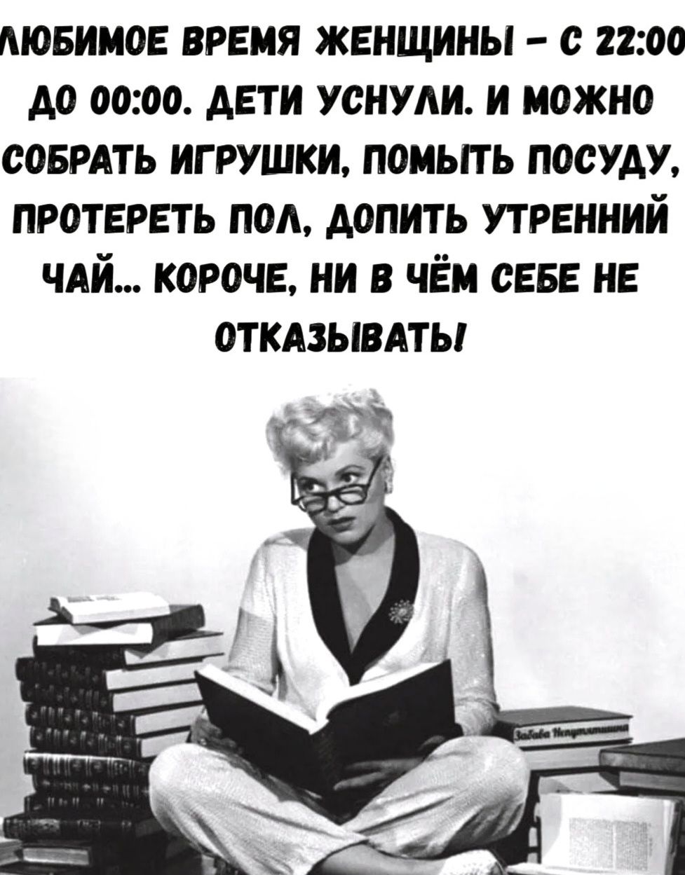 ЛЮБИМОЕ ВРЕМЯ ЖЕНЩИНЫ – С 22:00 ДО 00:00. ДЕТИ УСНУЛИ. И МОЖНО СОБРАТЬ ИГРУШКИ, ПОМЫТЬ ПОСУДУ, ПРОТЕРЕТЬ ПОЛ, ДОПИТЬ УТРЕННИЙ ЧАЙ... КОРОЧЕ, НИ В ЧЁМ СЕБЕ НЕ ОТКАЗЫВАТЬ!