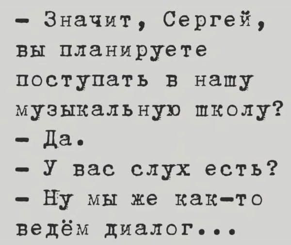 — Значит, Сергей, вы планируете поступать в нашу музыкальную школу? — Да. — У вас слух есть? — Ну мы же как-то ведём диалог...