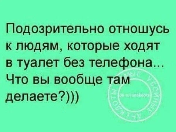 Подозрительно отношусь к людям, которые ходят в туалет без телефона... Что вы вообще там делаете?)))