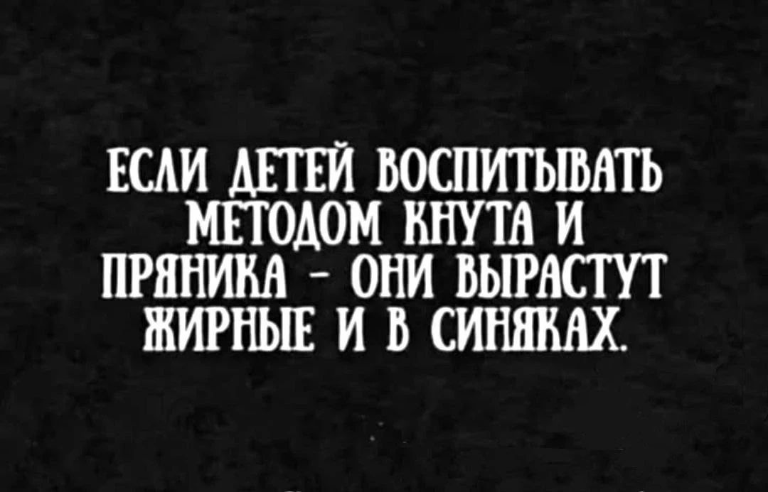 ЕСЛИ ДЕТЕЙ ВОСПИТЫВАТЬ МЕТОДОМ КНУТА И ПРЯНИКА - ОНИ ВЫРАСТУТ ЖИРНЫЕ И В СИНЯКАХ.