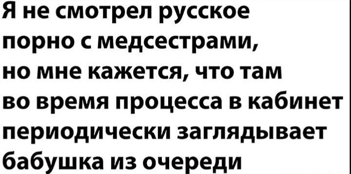 Я не смотрел русское порно с медсестрами, но мне кажется, что там во время процесса в кабинет периодически заглядывает бабушка из очереди