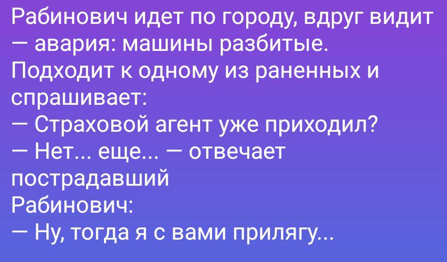 Рабинович идет по городу, вдруг видит — авария: машины разбитые. Подходит к одному из раненных и спрашивает: — Страховой агент уже приходил? — Нет... еще... — отвечает пострадавший Рабинович: — Ну, тогда я с вами прилягу...