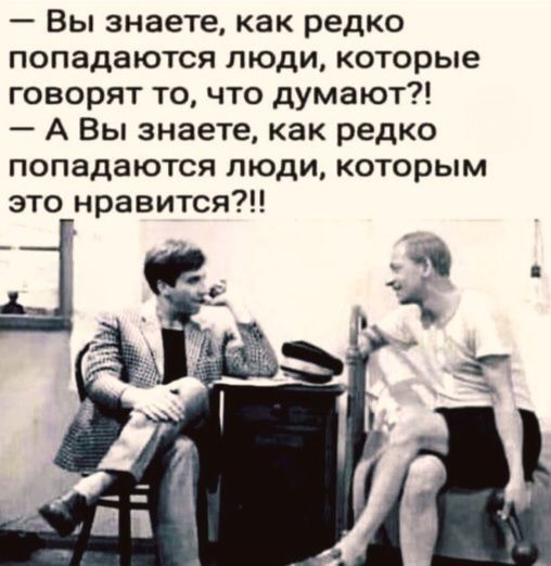 Вы знаете, как редко попадаются люди, которые говорят то, что думают?! А Вы знаете, как редко попадаются люди, которым это нравится?!
